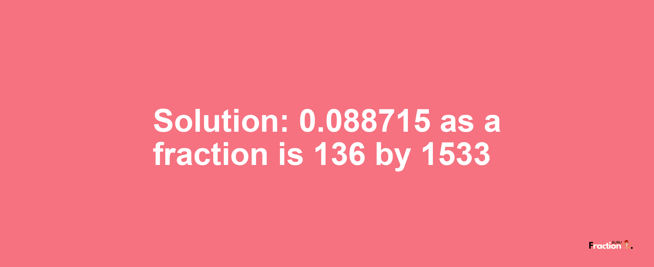 Solution:0.088715 as a fraction is 136/1533